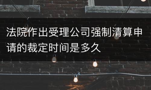 法院作出受理公司强制清算申请的裁定时间是多久