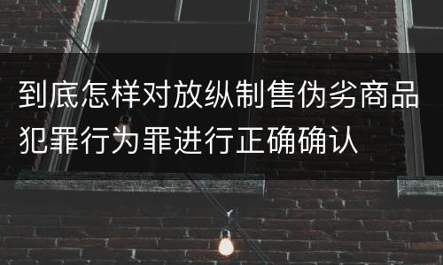 到底怎样对放纵制售伪劣商品犯罪行为罪进行正确确认