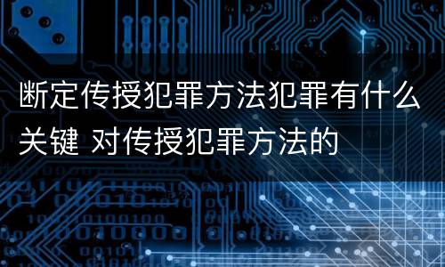 断定传授犯罪方法犯罪有什么关键 对传授犯罪方法的