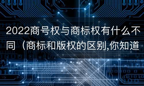 2022商号权与商标权有什么不同（商标和版权的区别,你知道多少?）