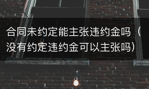 合同未约定能主张违约金吗（没有约定违约金可以主张吗）