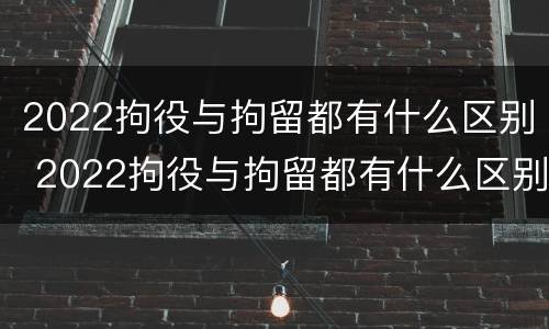 2022拘役与拘留都有什么区别 2022拘役与拘留都有什么区别呢