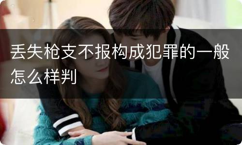 丢失枪支不报构成犯罪的一般怎么样判