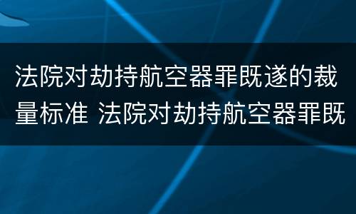法院对劫持航空器罪既遂的裁量标准 法院对劫持航空器罪既遂的裁量标准是