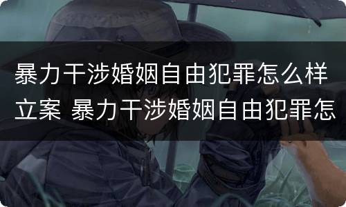 暴力干涉婚姻自由犯罪怎么样立案 暴力干涉婚姻自由犯罪怎么样立案的