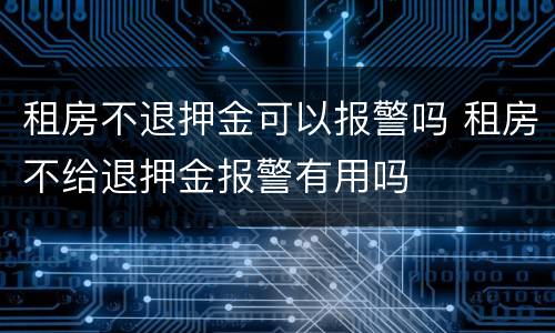 租房不退押金可以报警吗 租房不给退押金报警有用吗