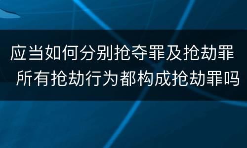 应当如何分别抢夺罪及抢劫罪 所有抢劫行为都构成抢劫罪吗
