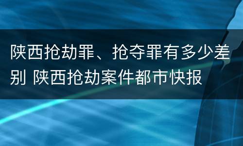 陕西抢劫罪、抢夺罪有多少差别 陕西抢劫案件都市快报