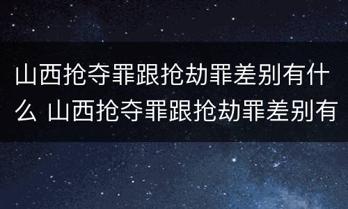 山西抢夺罪跟抢劫罪差别有什么 山西抢夺罪跟抢劫罪差别有什么意义