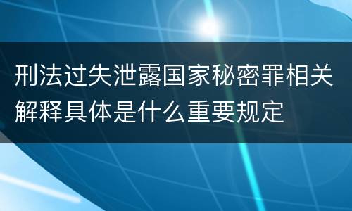 刑法过失泄露国家秘密罪相关解释具体是什么重要规定