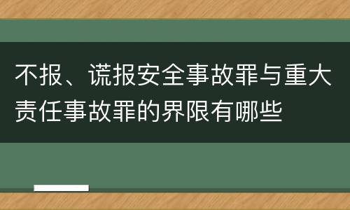 不报、谎报安全事故罪与重大责任事故罪的界限有哪些
