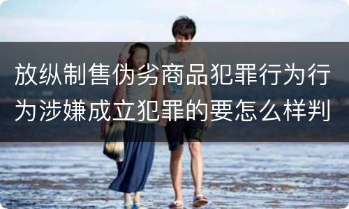 放纵制售伪劣商品犯罪行为行为涉嫌成立犯罪的要怎么样判处