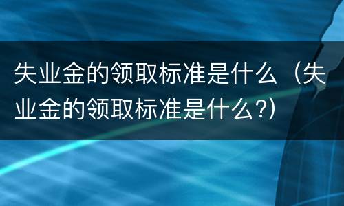 失业金的领取标准是什么（失业金的领取标准是什么?）