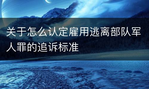 关于怎么认定雇用逃离部队军人罪的追诉标准