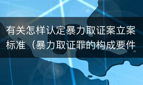 有关怎样认定暴力取证案立案标准（暴力取证罪的构成要件）