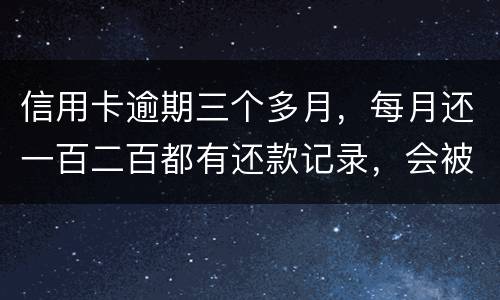 信用卡逾期三个多月，每月还一百二百都有还款记录，会被起诉吗，构成诈骗吗