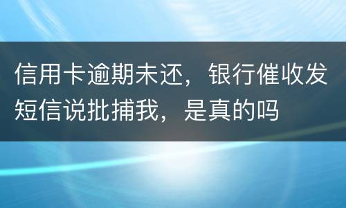 信用卡逾期未还，银行催收发短信说批捕我，是真的吗