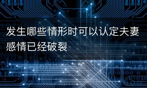 发生哪些情形时可以认定夫妻感情已经破裂