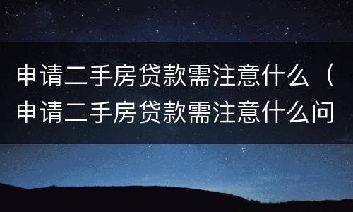 申请二手房贷款需注意什么（申请二手房贷款需注意什么问题）