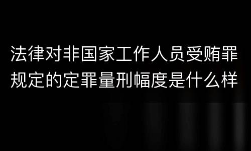 法律对非国家工作人员受贿罪规定的定罪量刑幅度是什么样的