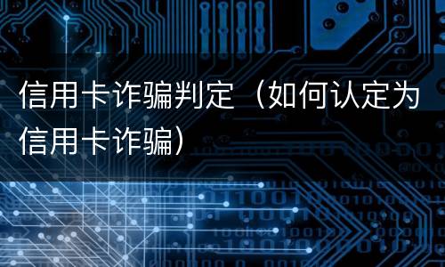 信用卡诈骗判定(如何认定为信用卡诈骗)