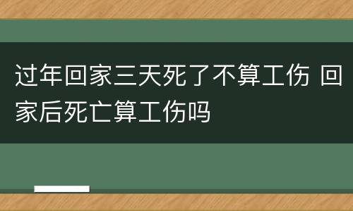 过年回家三天死了不算工伤 回家后死亡算工伤吗