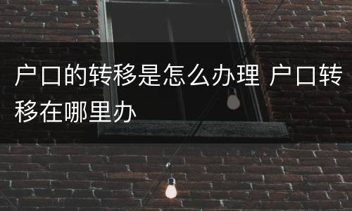户口的转移是怎么办理 户口转移在哪里办