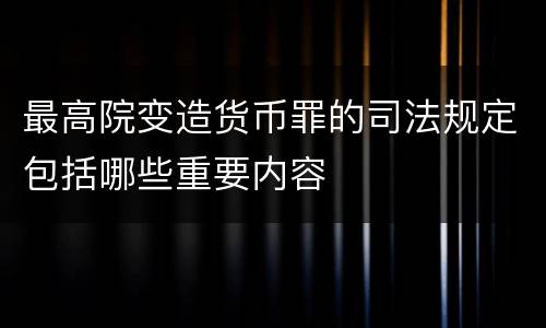 最高院变造货币罪的司法规定包括哪些重要内容