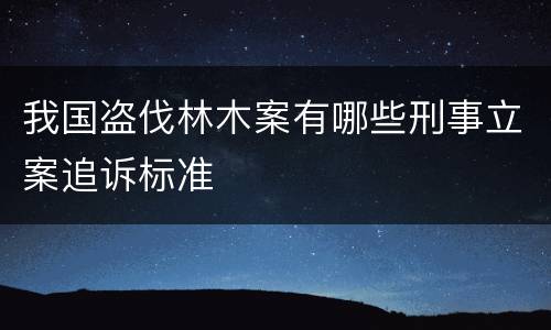 我国盗伐林木案有哪些刑事立案追诉标准