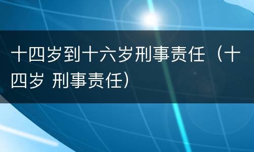 十四岁到十六岁刑事责任（十四岁 刑事责任）