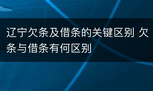 辽宁欠条及借条的关键区别 欠条与借条有何区别