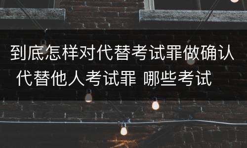 到底怎样对代替考试罪做确认 代替他人考试罪 哪些考试