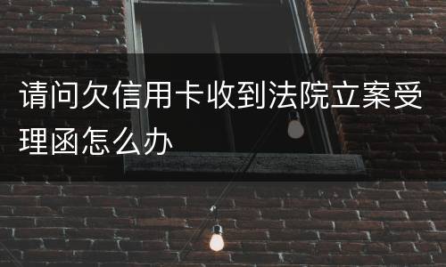 请问欠信用卡收到法院立案受理函怎么办