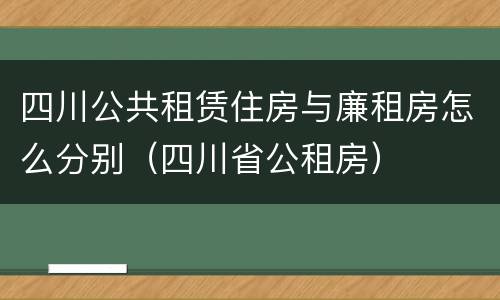 四川公共租赁住房与廉租房怎么分别（四川省公租房）