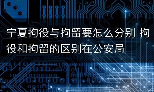 宁夏拘役与拘留要怎么分别 拘役和拘留的区别在公安局