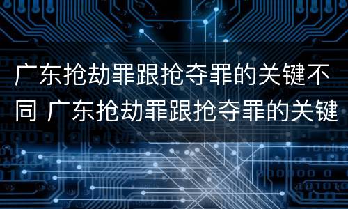 广东抢劫罪跟抢夺罪的关键不同 广东抢劫罪跟抢夺罪的关键不同之处