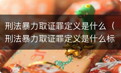 刑法暴力取证罪定义是什么（刑法暴力取证罪定义是什么标准）