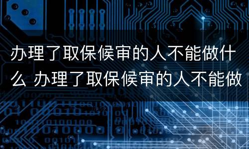 办理了取保候审的人不能做什么 办理了取保候审的人不能做什么事情