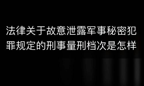 法律关于故意泄露军事秘密犯罪规定的刑事量刑档次是怎样的