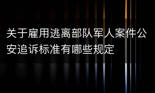 关于雇用逃离部队军人案件公安追诉标准有哪些规定