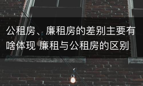公租房、廉租房的差别主要有啥体现 廉租与公租房的区别