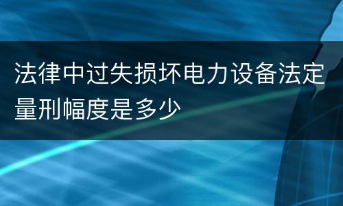法律中过失损坏电力设备法定量刑幅度是多少