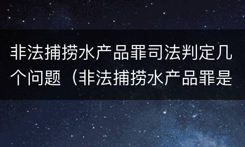 非法捕捞水产品罪司法判定几个问题（非法捕捞水产品罪是行为犯吗）