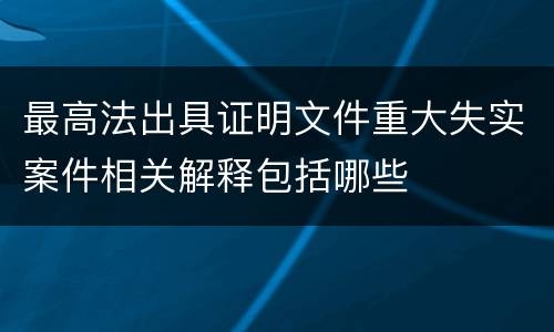 最高法出具证明文件重大失实案件相关解释包括哪些