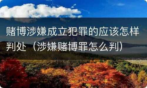 赌博涉嫌成立犯罪的应该怎样判处（涉嫌赌博罪怎么判）
