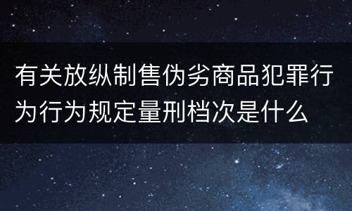 有关放纵制售伪劣商品犯罪行为行为规定量刑档次是什么