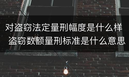 对盗窃法定量刑幅度是什么样 盗窃数额量刑标准是什么意思