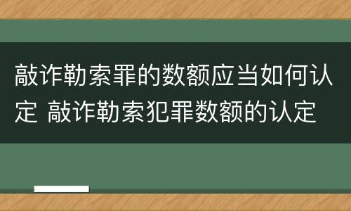 敲诈勒索罪的数额应当如何认定 敲诈勒索犯罪数额的认定