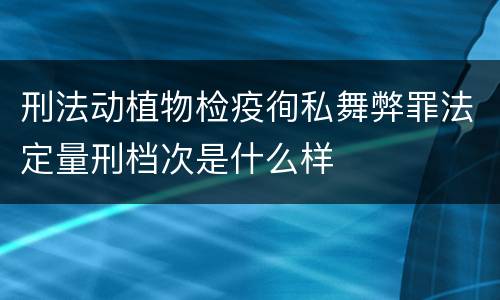 刑法动植物检疫徇私舞弊罪法定量刑档次是什么样
