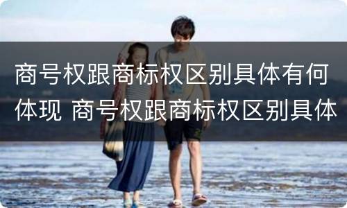 商号权跟商标权区别具体有何体现 商号权跟商标权区别具体有何体现呢
